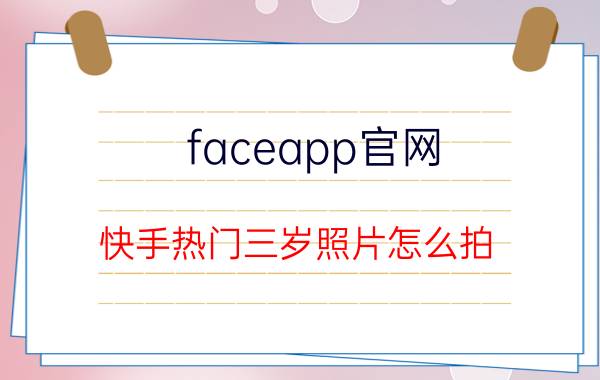 faceapp官网 快手热门三岁照片怎么拍？